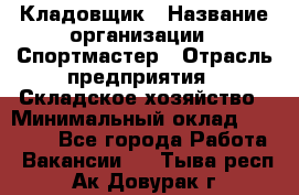 Кладовщик › Название организации ­ Спортмастер › Отрасль предприятия ­ Складское хозяйство › Минимальный оклад ­ 26 000 - Все города Работа » Вакансии   . Тыва респ.,Ак-Довурак г.